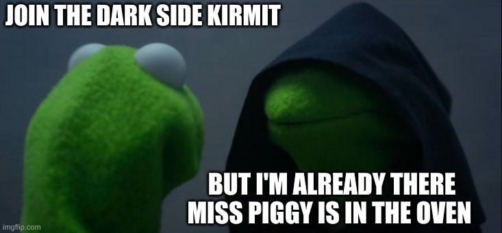 Evil Kermit | JOIN THE DARK SIDE KERMIT; BUT I'M ALREADY THERE MISS PIGGY IS IN THE OVEN | image tagged in memes,evil kermit | made w/ Imgflip meme maker