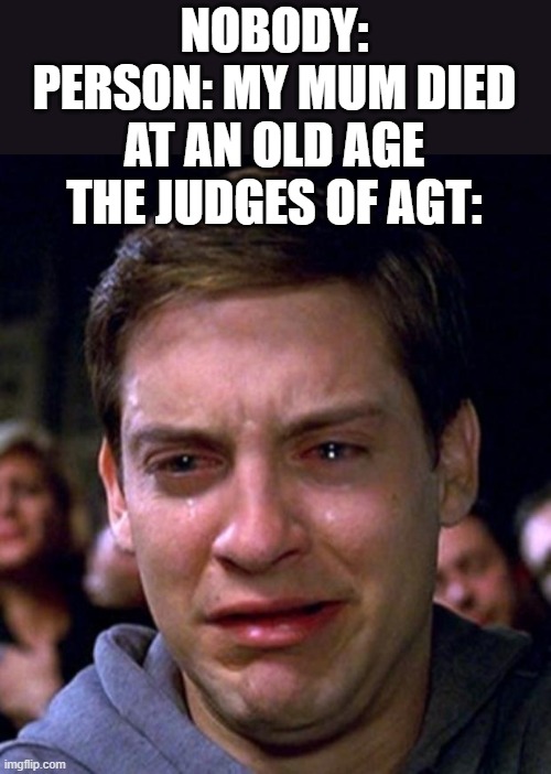 crying peter parker | NOBODY:
PERSON: MY MUM DIED AT AN OLD AGE
THE JUDGES OF AGT: | image tagged in crying peter parker | made w/ Imgflip meme maker
