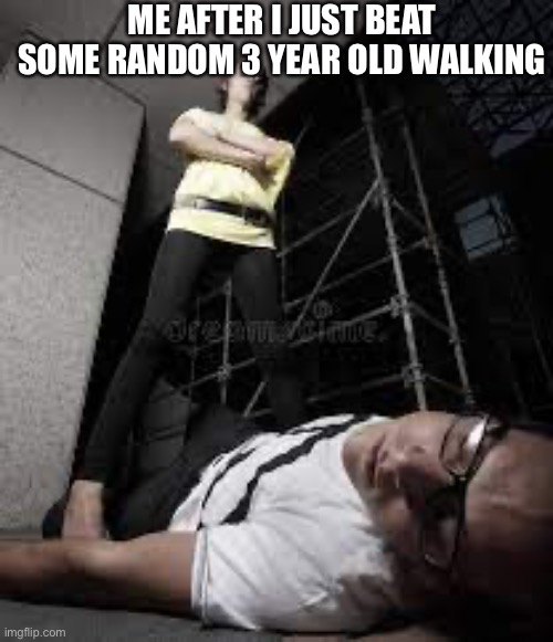 Girl standing over guy | ME AFTER I JUST BEAT SOME RANDOM 3 YEAR OLD WALKING | image tagged in girl standing over guy | made w/ Imgflip meme maker