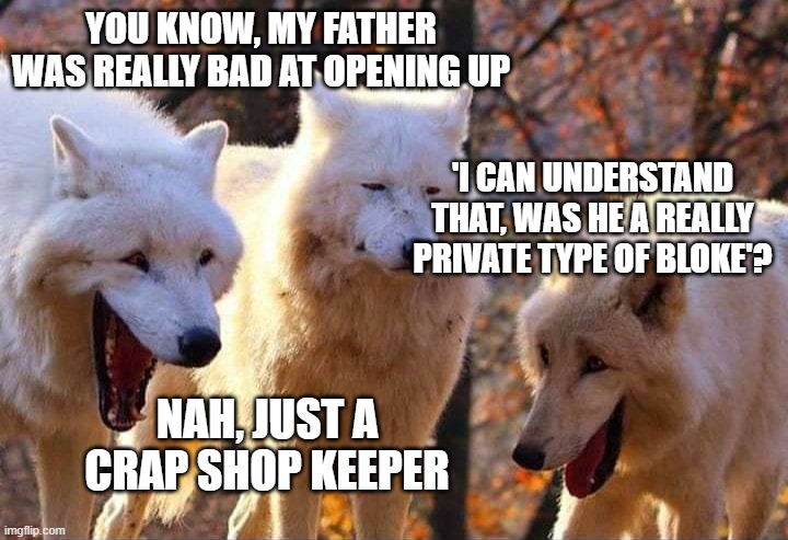 Laughing wolf | YOU KNOW, MY FATHER WAS REALLY BAD AT OPENING UP; 'I CAN UNDERSTAND THAT, WAS HE A REALLY PRIVATE TYPE OF BLOKE'? NAH, JUST A CRAP SHOP KEEPER | image tagged in laughing wolf | made w/ Imgflip meme maker