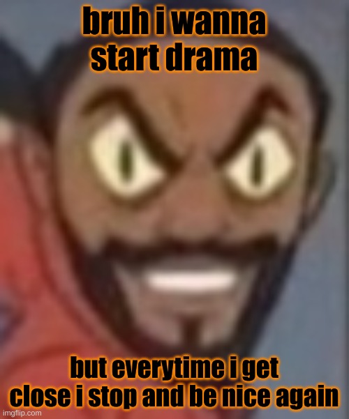 like bro tf wrong with me | bruh i wanna start drama; but every time i get close i stop and be nice again | image tagged in goofy ass | made w/ Imgflip meme maker