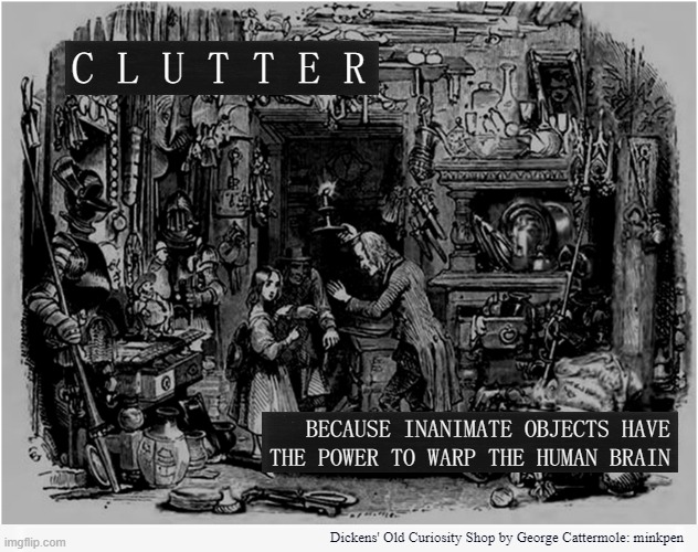 Swedish Death Cleaning | C L U T T E R; BECAUSE INANIMATE OBJECTS HAVE THE POWER TO WARP THE HUMAN BRAIN; Dickens' Old Curiosity Shop by George Cattermole: minkpen | image tagged in art memes,etchings,rubbish,hoarding,hoarder,cluttered | made w/ Imgflip meme maker