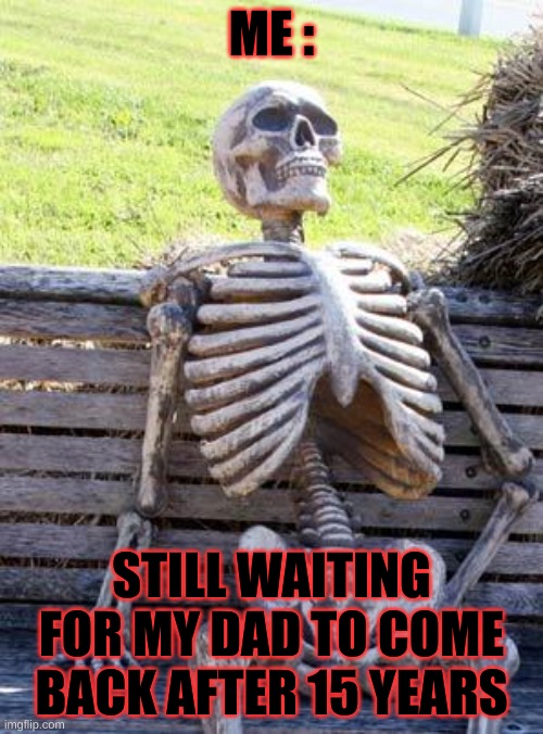 Waiting Skeleton | ME :; STILL WAITING FOR MY DAD TO COME BACK AFTER 15 YEARS | image tagged in memes,waiting skeleton | made w/ Imgflip meme maker