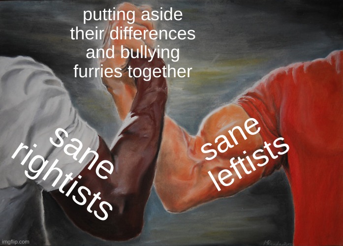 political meme with a "twist" | putting aside their differences and bullying furries together; sane 
leftists; sane rightists | image tagged in memes,epic handshake,anti furry,politics | made w/ Imgflip meme maker