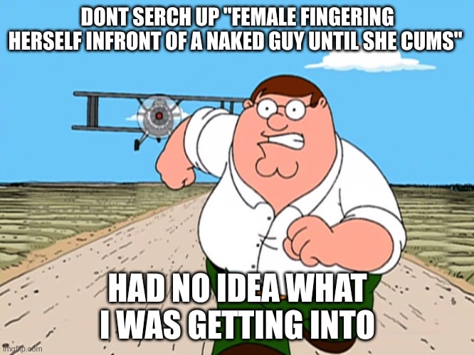 Peter Griffin running away | DONT SERCH UP "FEMALE FINGERING HERSELF INFRONT OF A NAKED GUY UNTIL SHE CUMS"; HAD NO IDEA WHAT I WAS GETTING INTO | image tagged in peter griffin running away | made w/ Imgflip meme maker