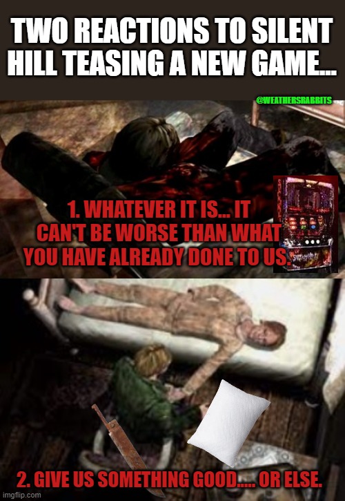 SH New Game? | TWO REACTIONS TO SILENT HILL TEASING A NEW GAME... @WEATHERSRABBITS; 1. WHATEVER IT IS... IT CAN'T BE WORSE THAN WHAT YOU HAVE ALREADY DONE TO US. 2. GIVE US SOMETHING GOOD..... OR ELSE. | image tagged in silent hill | made w/ Imgflip meme maker
