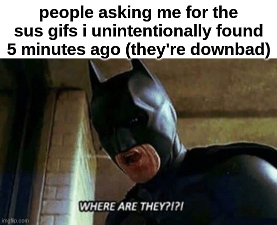 Batman Where Are They 12345 | people asking me for the sus gifs i unintentionally found 5 minutes ago (they're downbad) | image tagged in batman where are they 12345 | made w/ Imgflip meme maker