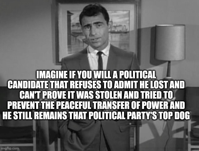 G O P | IMAGINE IF YOU WILL A POLITICAL CANDIDATE THAT REFUSES TO ADMIT HE LOST AND CAN'T PROVE IT WAS STOLEN AND TRIED TO PREVENT THE PEACEFUL TRANSFER OF POWER AND HE STILL REMAINS THAT POLITICAL PARTY'S TOP DOG | image tagged in rod serling imagine if you will | made w/ Imgflip meme maker