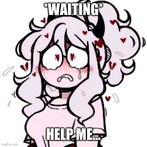 *WAITING*; HELP ME... | made w/ Imgflip meme maker