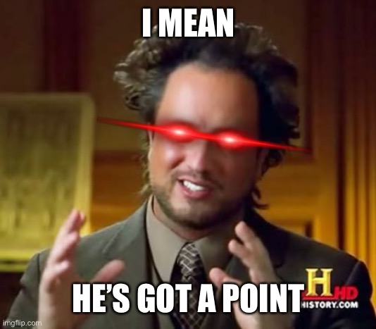 Ancient Aliens Meme | I MEAN HE’S GOT A POINT | image tagged in memes,ancient aliens | made w/ Imgflip meme maker