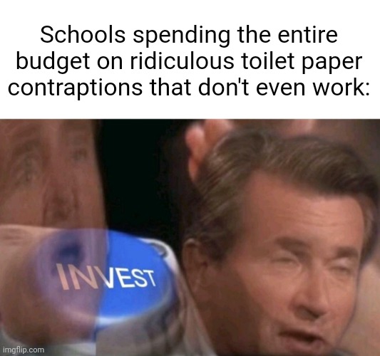 School meme | Schools spending the entire budget on ridiculous toilet paper contraptions that don't even work: | image tagged in invest,funny,memes,school | made w/ Imgflip meme maker