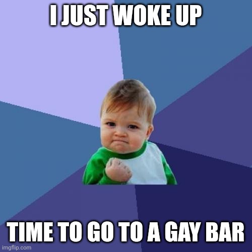 Time to head out | I JUST WOKE UP; TIME TO GO TO A GAY BAR | image tagged in memes,success kid | made w/ Imgflip meme maker