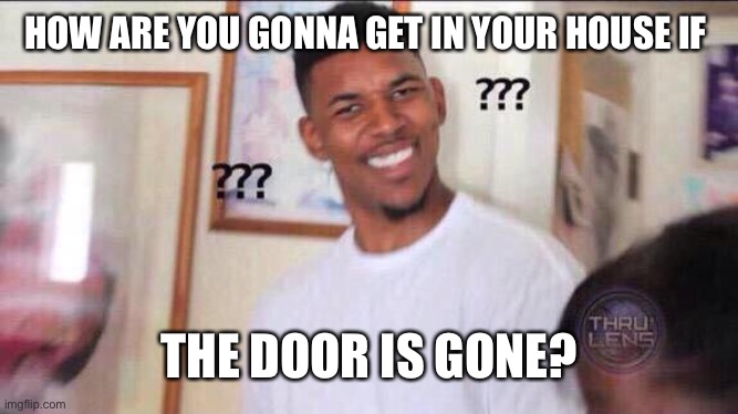 How? | HOW ARE YOU GONNA GET IN YOUR HOUSE IF; THE DOOR IS GONE? | image tagged in door | made w/ Imgflip meme maker