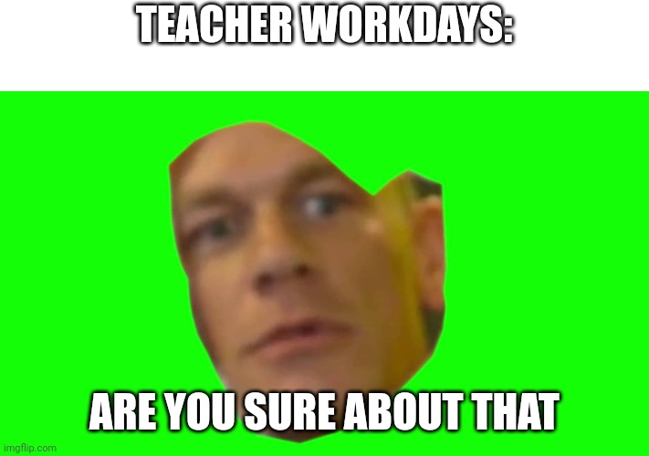 Are you sure about that? (Cena) | TEACHER WORKDAYS: ARE YOU SURE ABOUT THAT | image tagged in are you sure about that cena | made w/ Imgflip meme maker