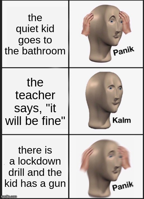 quiet kids be like | the quiet kid goes to the bathroom; the teacher says, "it will be fine"; there is a lockdown drill and the kid has a gun | image tagged in memes,panik kalm panik | made w/ Imgflip meme maker