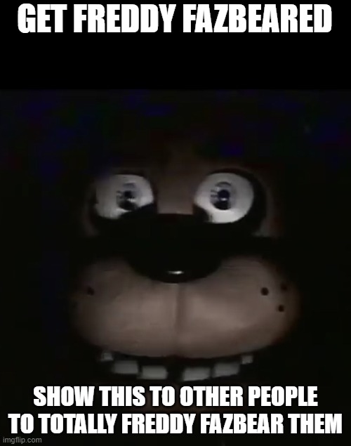 title | GET FREDDY FAZBEARED; SHOW THIS TO OTHER PEOPLE TO TOTALLY FREDDY FAZBEAR THEM | image tagged in freddy,five nights at freddys,fnaf,troll,memes | made w/ Imgflip meme maker