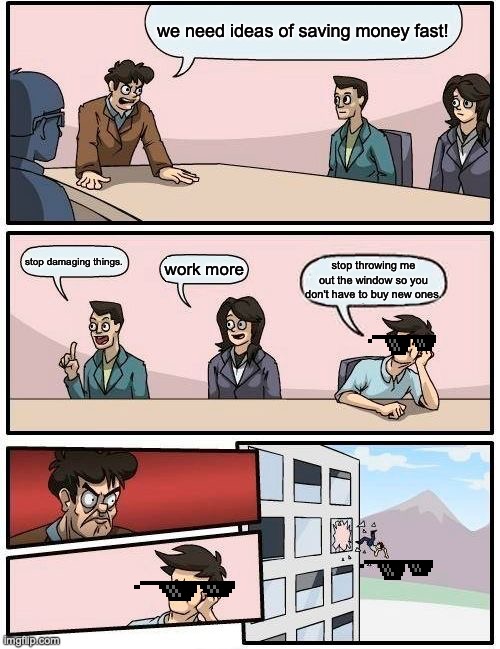 window | we need ideas of saving money fast! stop damaging things. work more; stop throwing me out the window so you don't have to buy new ones. | image tagged in memes,boardroom meeting suggestion | made w/ Imgflip meme maker