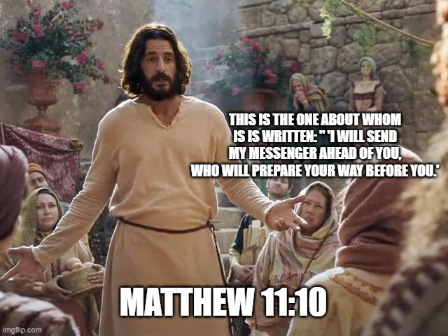 Word of Jesus | THIS IS THE ONE ABOUT WHOM IS IS WRITTEN: " 'I WILL SEND MY MESSENGER AHEAD OF YOU, WHO WILL PREPARE YOUR WAY BEFORE YOU.'; MATTHEW 11:10 | image tagged in word of jesus | made w/ Imgflip meme maker