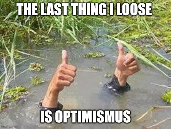 FLOODING THUMBS UP | THE LAST THING I LOOSE; IS OPTIMISMUS | image tagged in flooding thumbs up | made w/ Imgflip meme maker