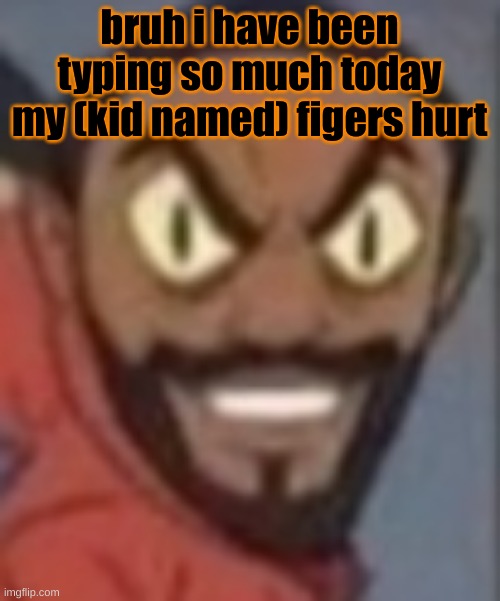 goofy ass | bruh i have been typing so much today my (kid named) fingers hurt | image tagged in goofy ass | made w/ Imgflip meme maker