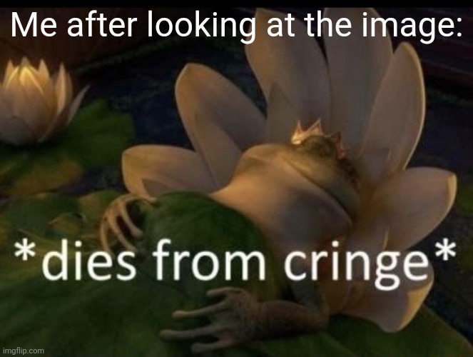 Dies from cringe | Me after looking at the image: | image tagged in dies from cringe | made w/ Imgflip meme maker