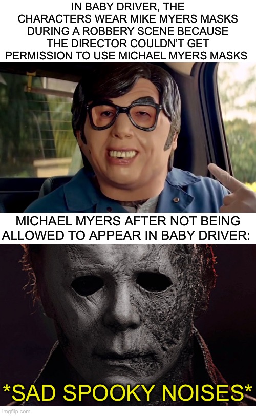 Well, no wonder he’s always so angry! |  IN BABY DRIVER, THE CHARACTERS WEAR MIKE MYERS MASKS DURING A ROBBERY SCENE BECAUSE THE DIRECTOR COULDN’T GET PERMISSION TO USE MICHAEL MYERS MASKS; MICHAEL MYERS AFTER NOT BEING ALLOWED TO APPEAR IN BABY DRIVER:; *SAD SPOOKY NOISES* | image tagged in funny,memes,michael myers,halloween,spooktober,spooky month | made w/ Imgflip meme maker