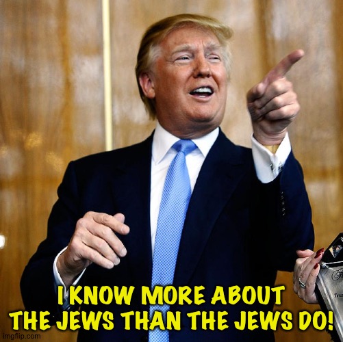 The Donald knows best! | I KNOW MORE ABOUT THE JEWS THAN THE JEWS DO! | image tagged in donal trump birthday | made w/ Imgflip meme maker
