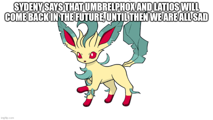 sydeny | SYDENY SAYS THAT UMBRELPHOX AND LATIOS WILL COME BACK IN THE FUTURE, UNTIL THEN WE ARE ALL SAD | image tagged in sydeny | made w/ Imgflip meme maker