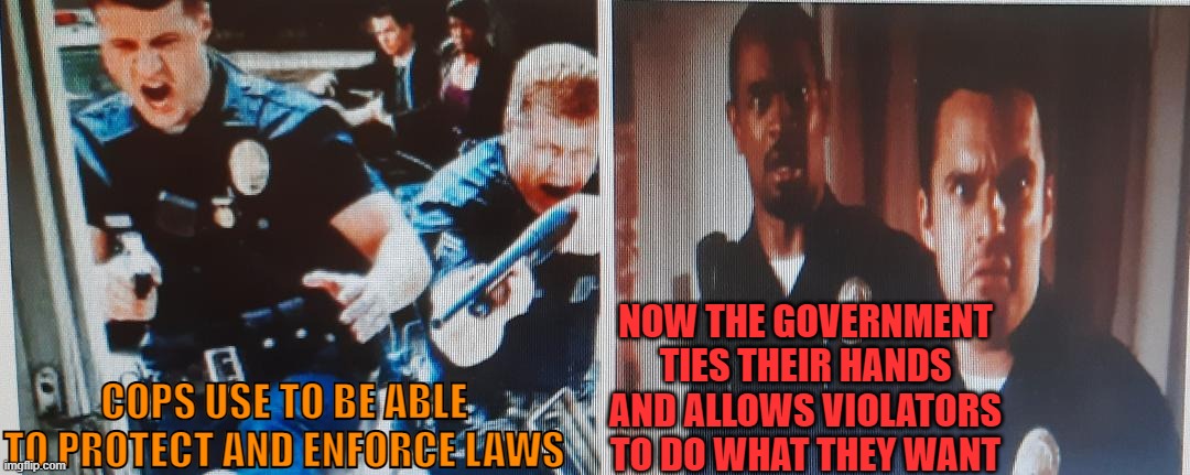 Where are all the Good Guys | NOW THE GOVERNMENT TIES THEIR HANDS AND ALLOWS VIOLATORS TO DO WHAT THEY WANT; COPS USE TO BE ABLE TO PROTECT AND ENFORCE LAWS | image tagged in crime,money,civil rights,police,government corruption,lawyers | made w/ Imgflip meme maker
