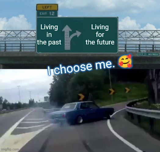 I chose me | Living in the past; Living for the future; I choose me. 🥰 | image tagged in memes,left exit 12 off ramp | made w/ Imgflip meme maker