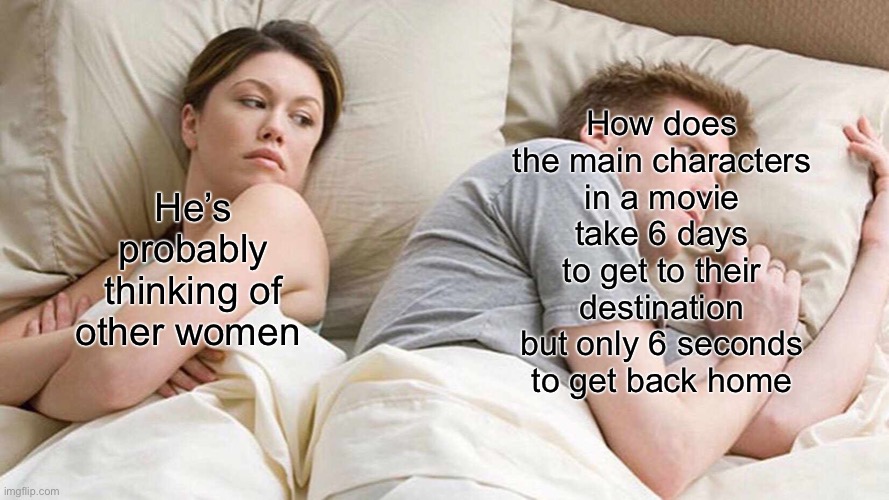 I Bet He's Thinking About Other Women Meme | How does the main characters in a movie take 6 days to get to their destination but only 6 seconds to get back home; He’s probably thinking of other women | image tagged in memes,i bet he's thinking about other women | made w/ Imgflip meme maker