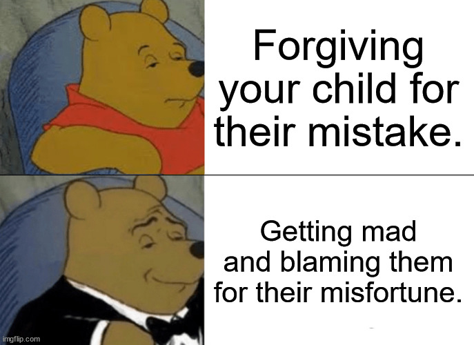 Fathers be like: | Forgiving your child for their mistake. Getting mad and blaming them for their misfortune. | image tagged in memes,tuxedo winnie the pooh,father,scumbag parents | made w/ Imgflip meme maker
