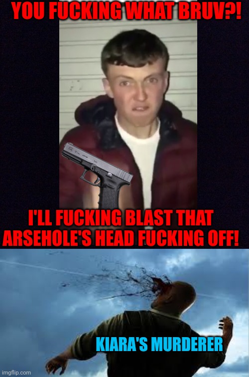 YOU FUCKING WHAT BRUV?! I'LL FUCKING BLAST THAT ARSEHOLE'S HEAD FUCKING OFF! KIARA'S MURDERER | image tagged in black screen,headshot | made w/ Imgflip meme maker