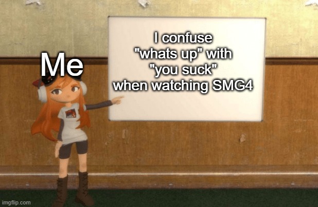 is it just me or... | I confuse "whats up" with "you suck" when watching SMG4; Me | image tagged in smg4s meggy pointing at board | made w/ Imgflip meme maker