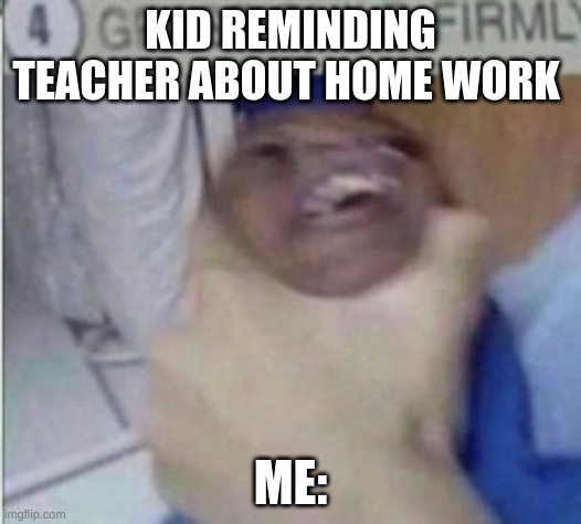 GRAB | KID REMINDING TEACHER ABOUT HOME WORK; ME: | image tagged in grab | made w/ Imgflip meme maker