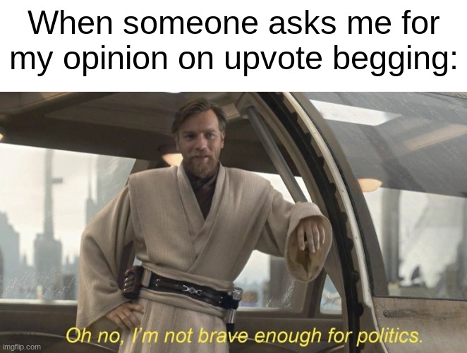 Y'all keep hating on upvote beggars, yet you keep upvoting their posts. | When someone asks me for my opinion on upvote begging: | image tagged in oh no i'm not brave enough for politics,memes | made w/ Imgflip meme maker