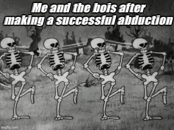 Finally about time | Me and the bois after making a successful abduction | image tagged in spooky scary skeletons,abduction,dark humor | made w/ Imgflip meme maker