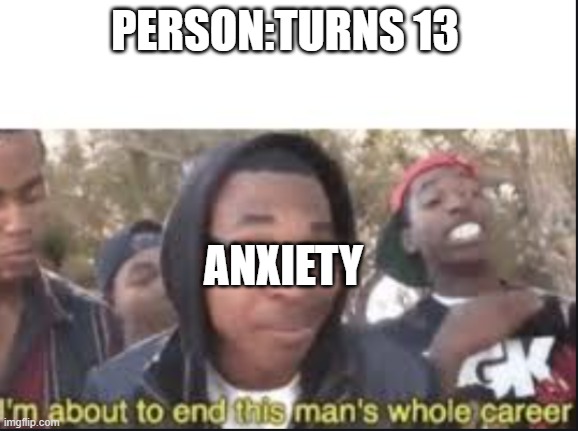 im about to end this mans whole carrer | PERSON:TURNS 13; ANXIETY | image tagged in im about to end this mans whole carrer | made w/ Imgflip meme maker