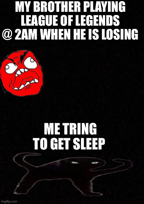 Yes my brother is effected with  the case of league of legends he’s tring to effect me help | MY BROTHER PLAYING LEAGUE OF LEGENDS @ 2AM WHEN HE IS LOSING; ME TRING TO GET SLEEP | image tagged in blank,hmgdh | made w/ Imgflip meme maker