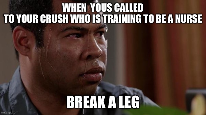 Oh no | WHEN  YOUS CALLED
TO YOUR CRUSH WHO IS TRAINING TO BE A NURSE; BREAK A LEG | image tagged in sweating bullets | made w/ Imgflip meme maker
