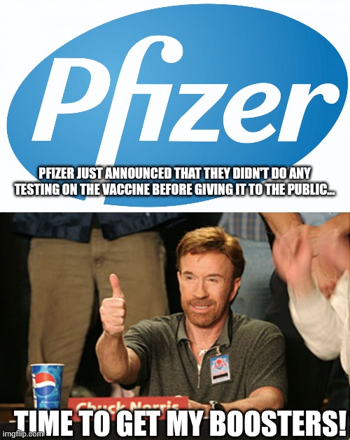 PFIZER JUST ANNOUNCED THAT THEY DIDN'T DO ANY TESTING ON THE VACCINE BEFORE GIVING IT TO THE PUBLIC... TIME TO GET MY BOOSTERS! | image tagged in pfizer,memes,chuck norris approves | made w/ Imgflip meme maker