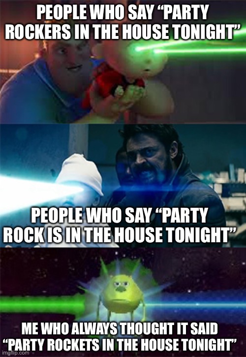 Party (Rockers/Rock is) in the houuuse toniiiight | PEOPLE WHO SAY “PARTY ROCKERS IN THE HOUSE TONIGHT”; PEOPLE WHO SAY “PARTY ROCK IS IN THE HOUSE TONIGHT”; ME WHO ALWAYS THOUGHT IT SAID “PARTY ROCKETS IN THE HOUSE TONIGHT” | image tagged in sully wazowski laser,mr incredible becoming uncanny,the boys,me and the boys,sully wazowski,memes | made w/ Imgflip meme maker