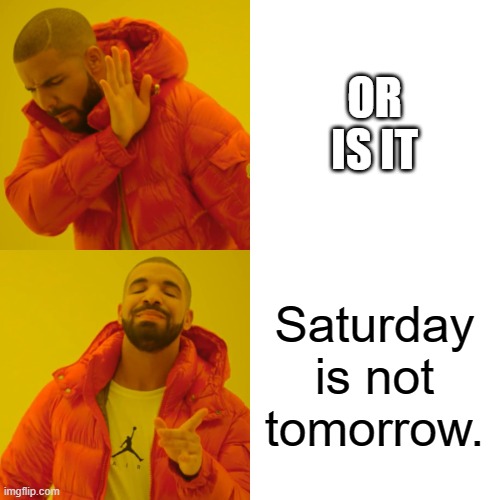 Drake Hotline Bling Meme | OR IS IT Saturday is not tomorrow. | image tagged in memes,drake hotline bling | made w/ Imgflip meme maker