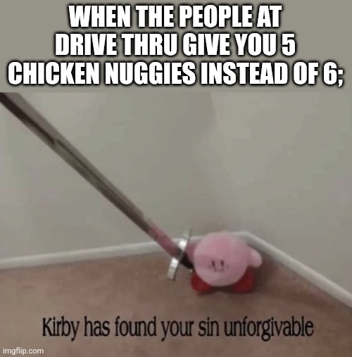 Kirby has found your sin unforgivable | WHEN THE PEOPLE AT DRIVE THRU GIVE YOU 5 CHICKEN NUGGIES INSTEAD OF 6; | image tagged in kirby has found your sin unforgivable | made w/ Imgflip meme maker