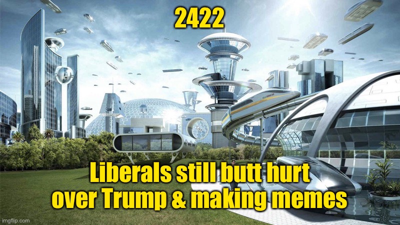 The future world if | 2422 Liberals still butt hurt over Trump & making memes | image tagged in the future world if | made w/ Imgflip meme maker