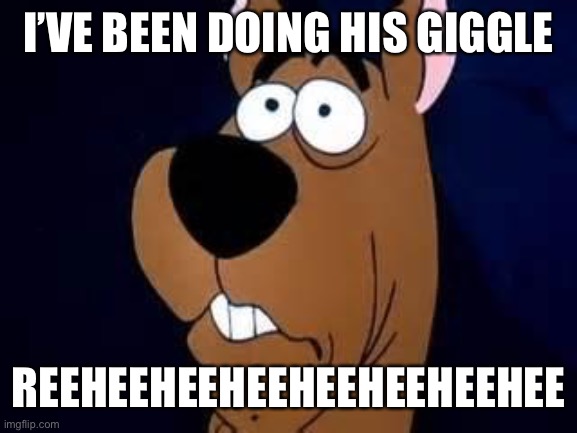 Scooby Doo Surprised | I’VE BEEN DOING HIS GIGGLE; REEHEEHEEHEEHEEHEEHEEHEE | image tagged in scooby doo surprised | made w/ Imgflip meme maker