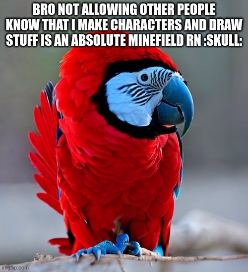 among us parrot | BRO NOT ALLOWING OTHER PEOPLE KNOW THAT I MAKE CHARACTERS AND DRAW STUFF IS AN ABSOLUTE MINEFIELD RN :SKULL: | image tagged in among us parrot | made w/ Imgflip meme maker