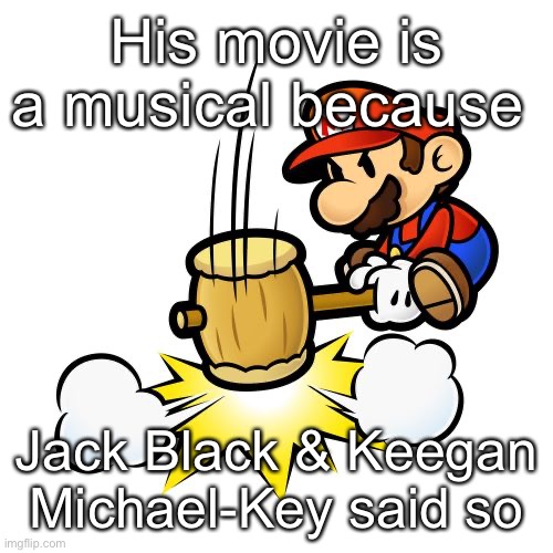 Mario Hammer Smash Meme | His movie is a musical because; Jack Black & Keegan Michael-Key said so | image tagged in memes,mario hammer smash | made w/ Imgflip meme maker