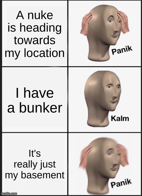 nuke bunker #1 | A nuke is heading towards my location; I have a bunker; It's really just my basement | image tagged in memes,panik kalm panik | made w/ Imgflip meme maker
