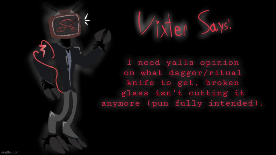 I'll obviously post the, R e s u l t s  - if/when i get a new blade (Note: Make sure you're careful!) | I need yalls opinion on what dagger/ritual knife to get, broken glass isn't cutting it anymore (pun fully intended). | image tagged in vixter says | made w/ Imgflip meme maker